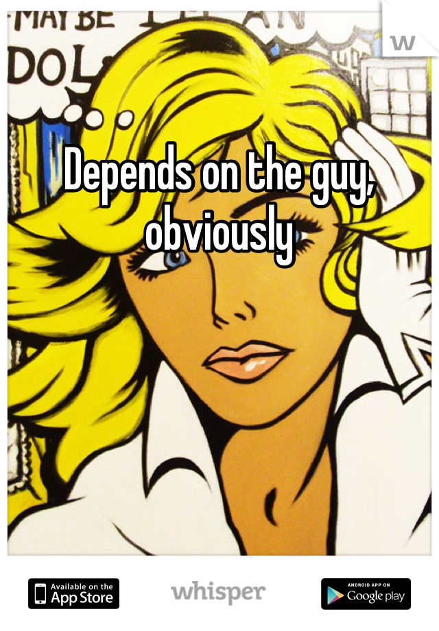 Depends on the guy, obviously