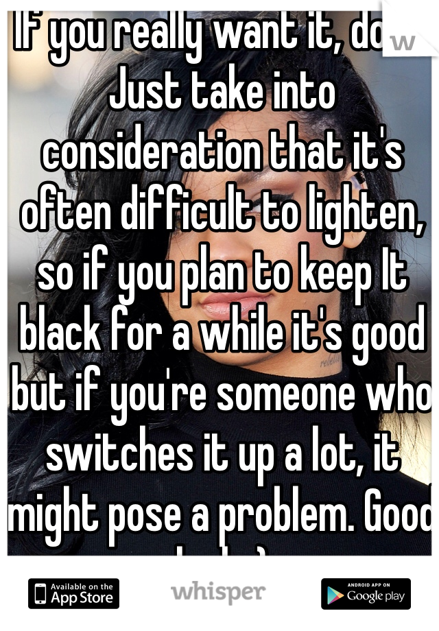 If you really want it, do it. Just take into consideration that it's often difficult to lighten, so if you plan to keep It black for a while it's good but if you're someone who switches it up a lot, it might pose a problem. Good luck :)