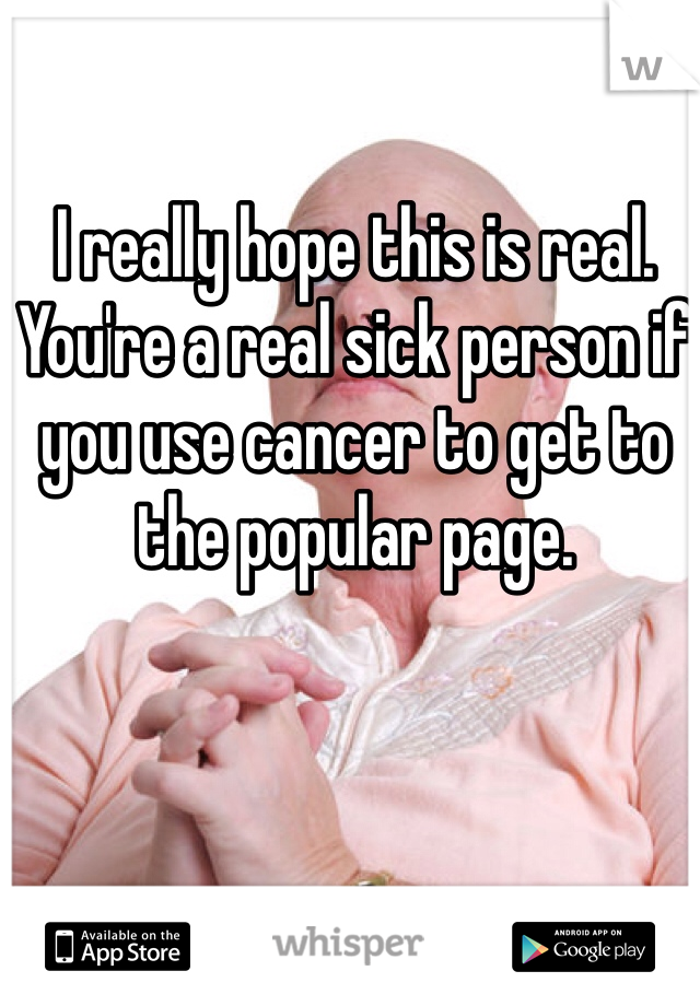 I really hope this is real. You're a real sick person if you use cancer to get to the popular page. 
