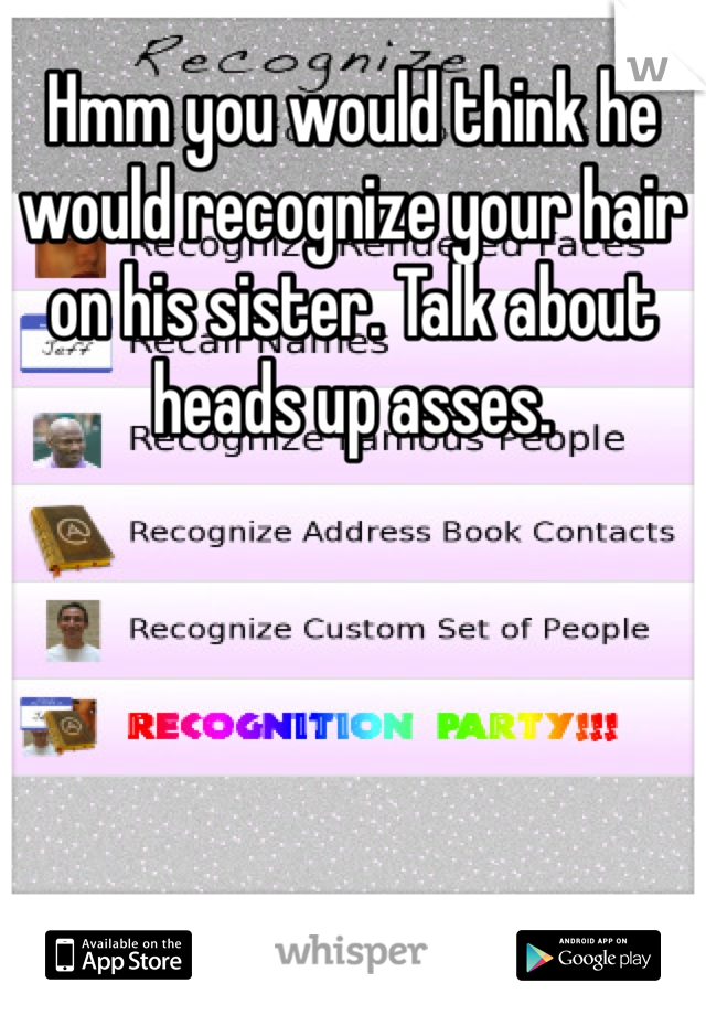Hmm you would think he would recognize your hair on his sister. Talk about heads up asses.