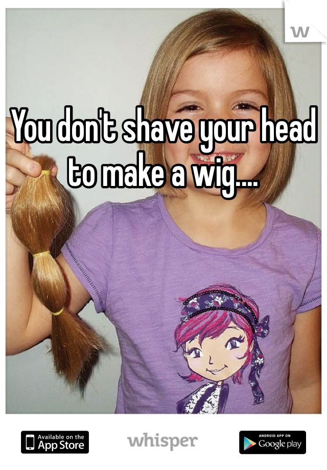 You don't shave your head to make a wig....