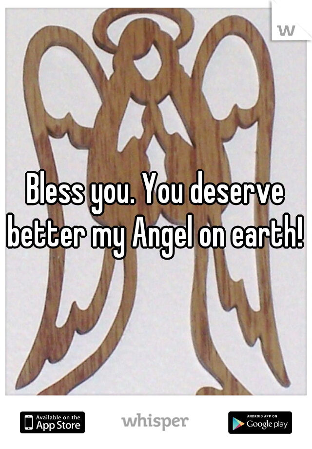 Bless you. You deserve better my Angel on earth! 