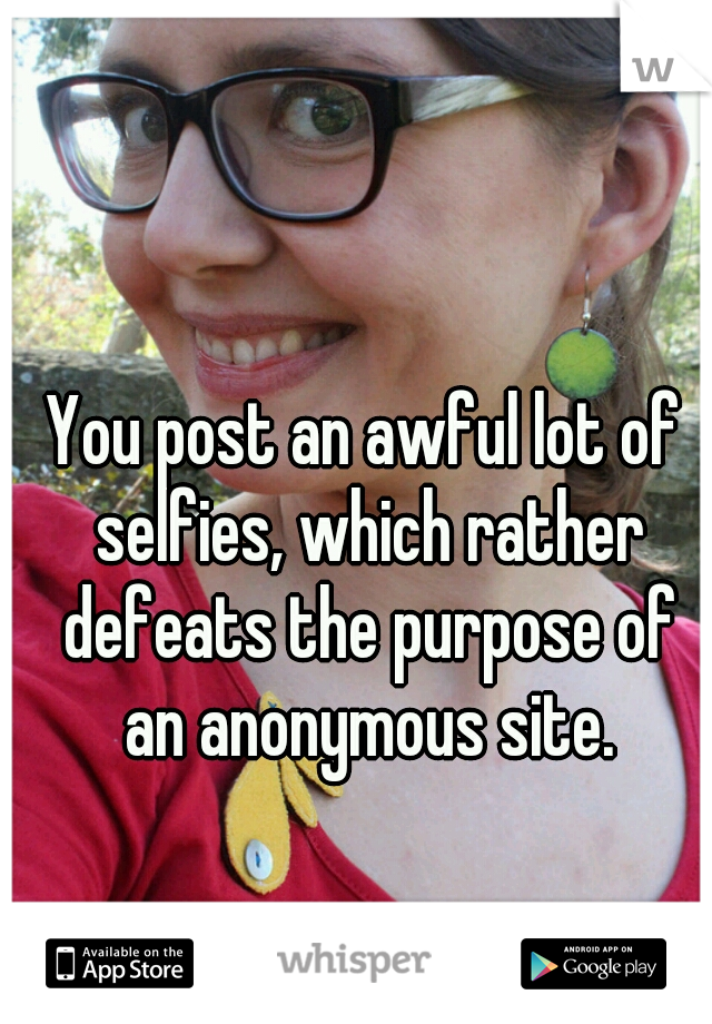 You post an awful lot of selfies, which rather defeats the purpose of an anonymous site.