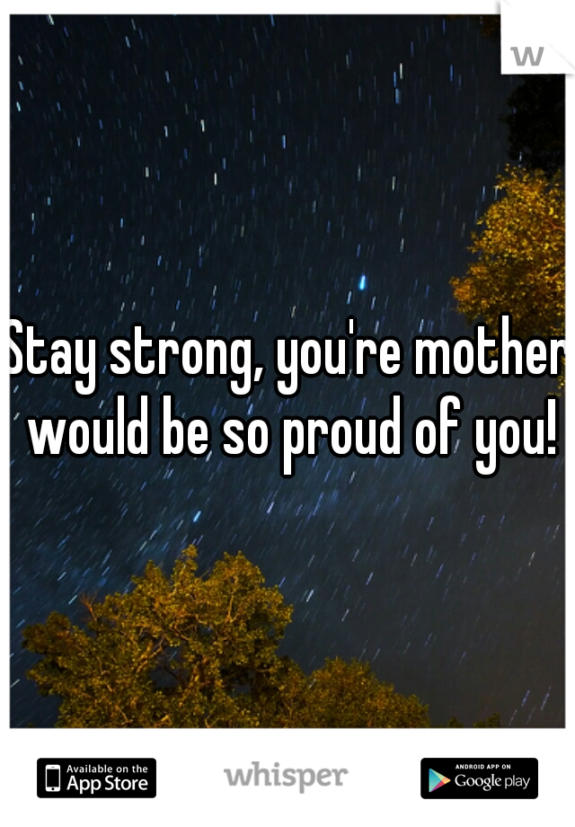 Stay strong, you're mother would be so proud of you!
