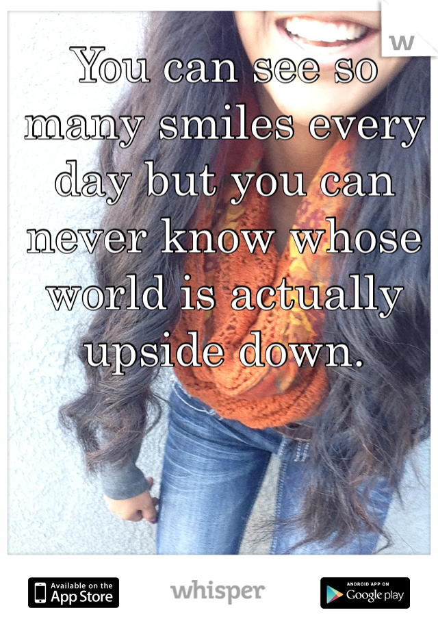 You can see so many smiles every day but you can never know whose world is actually upside down. 



That's me. 
