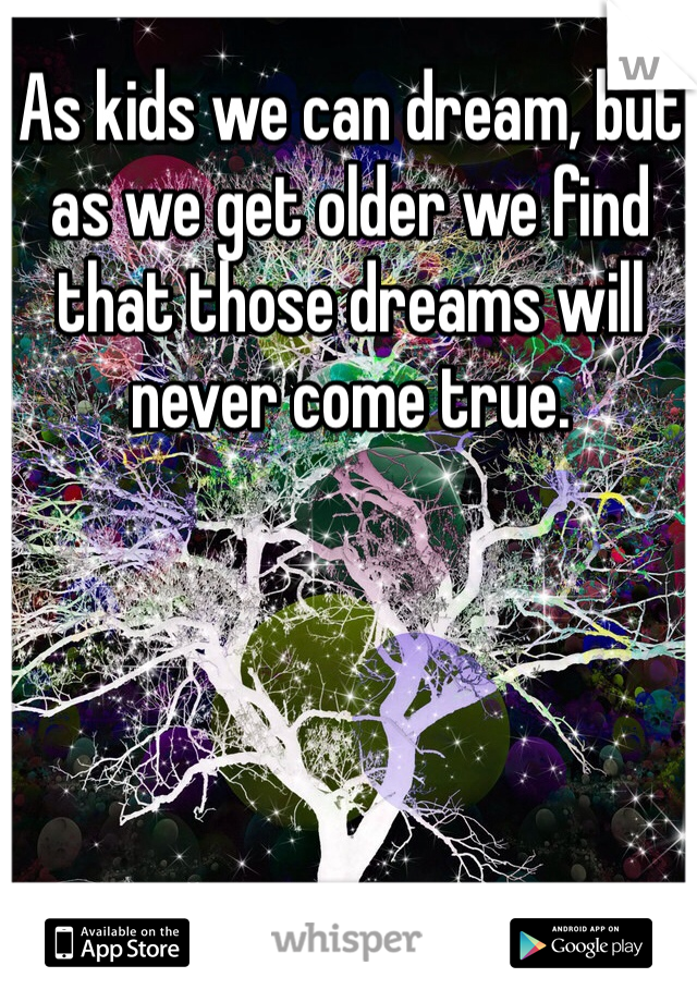 As kids we can dream, but as we get older we find that those dreams will never come true.