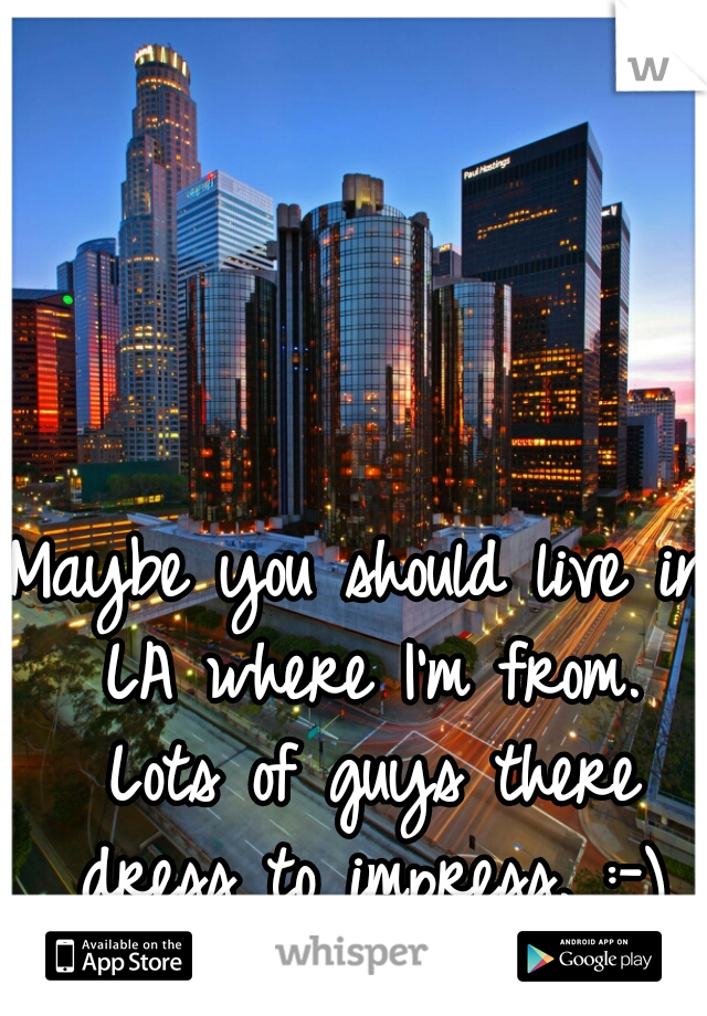 Maybe you should live in LA where I'm from. Lots of guys there dress to impress. :-)