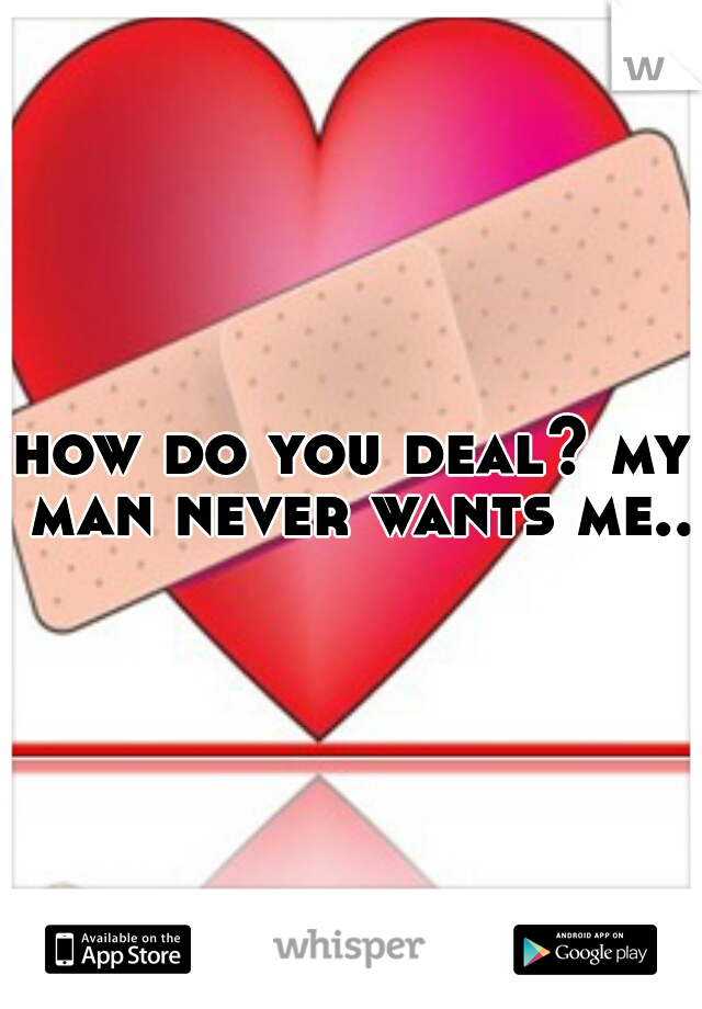 how do you deal? my man never wants me..