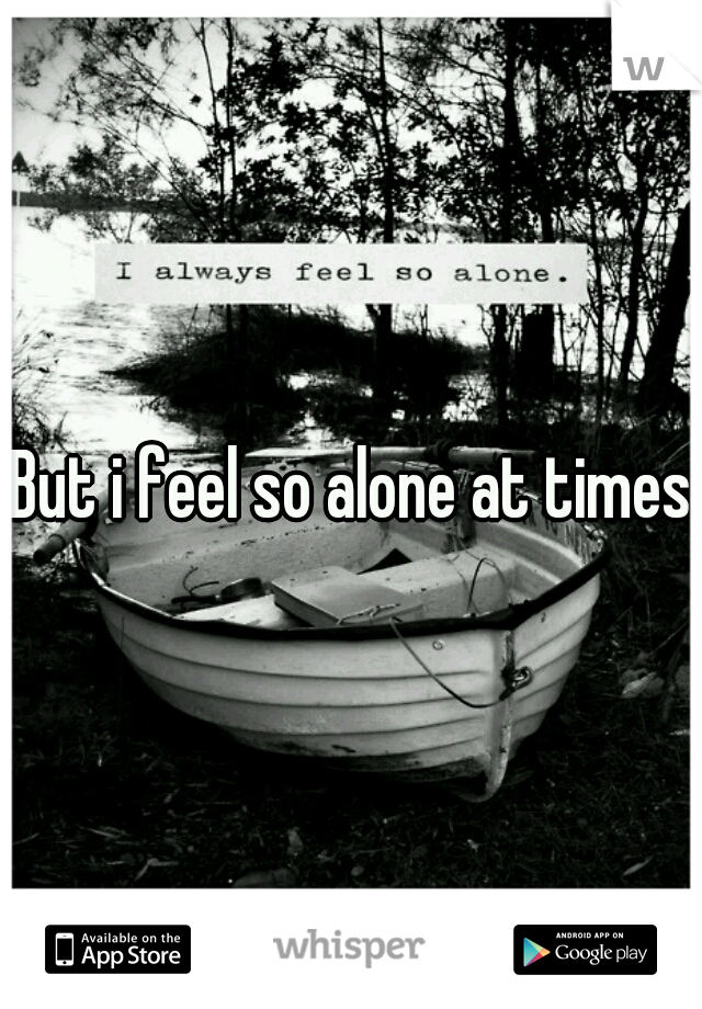 But i feel so alone at times