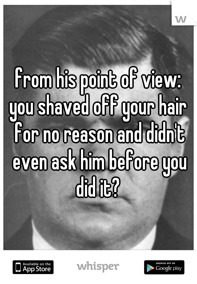from his point of view:
you shaved off your hair for no reason and didn't even ask him before you did it? 