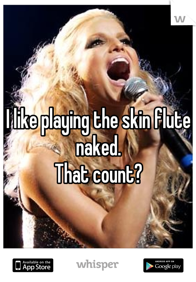 I like playing the skin flute naked. 
That count?
