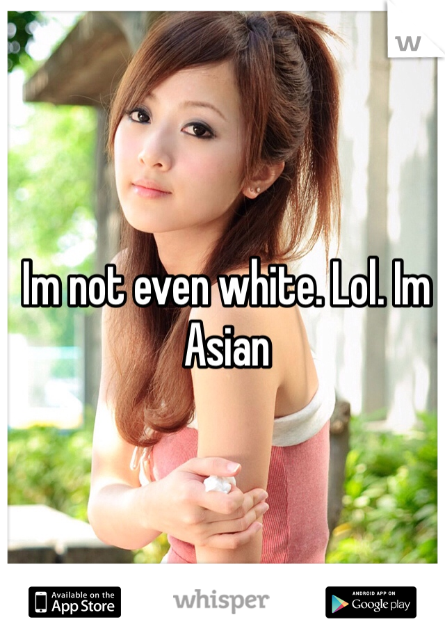 Im not even white. Lol. Im Asian