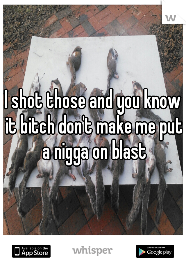I shot those and you know it bitch don't make me put a nigga on blast