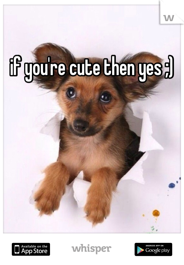 if you're cute then yes ;)
