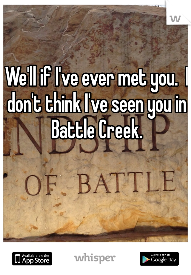 We'll if I've ever met you.  I don't think I've seen you in Battle Creek.