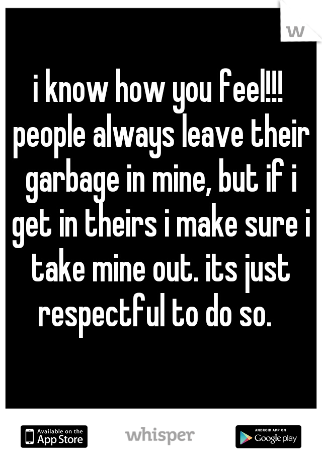 i know how you feel!!! people always leave their garbage in mine, but if i get in theirs i make sure i take mine out. its just respectful to do so.  