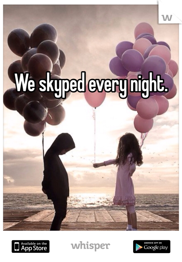We skyped every night. 