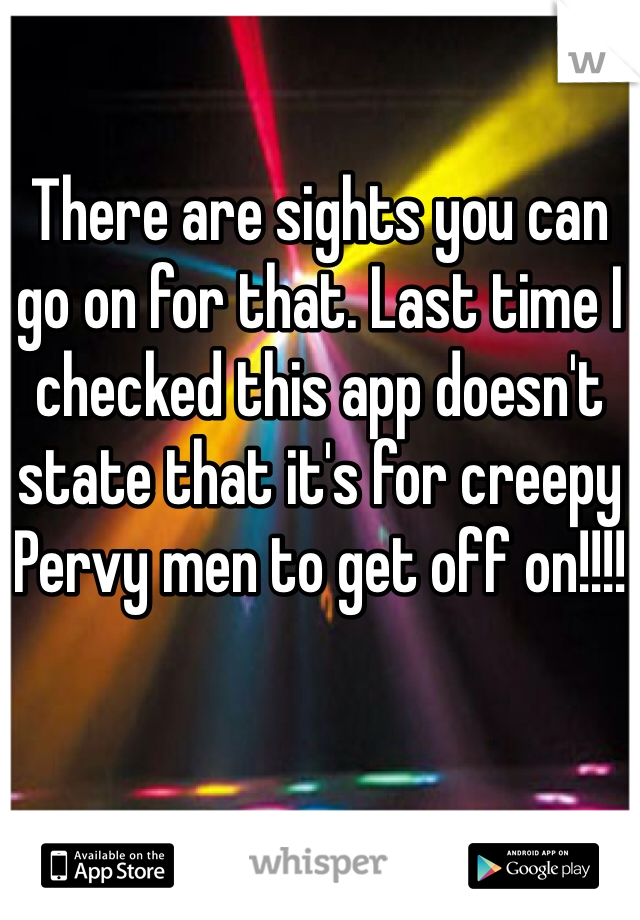 There are sights you can go on for that. Last time I checked this app doesn't state that it's for creepy Pervy men to get off on!!!!