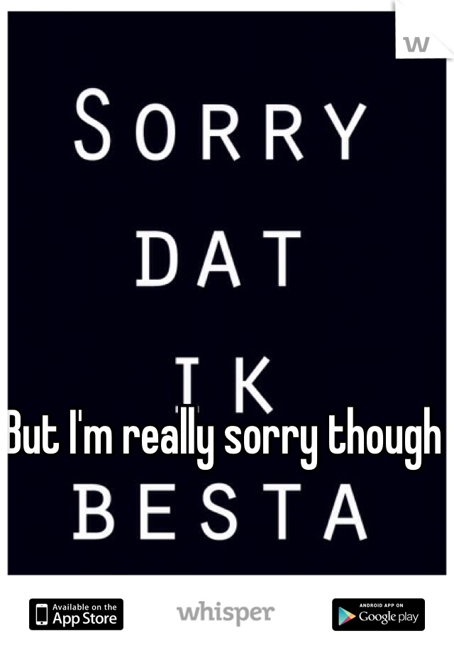 But I'm really sorry though 