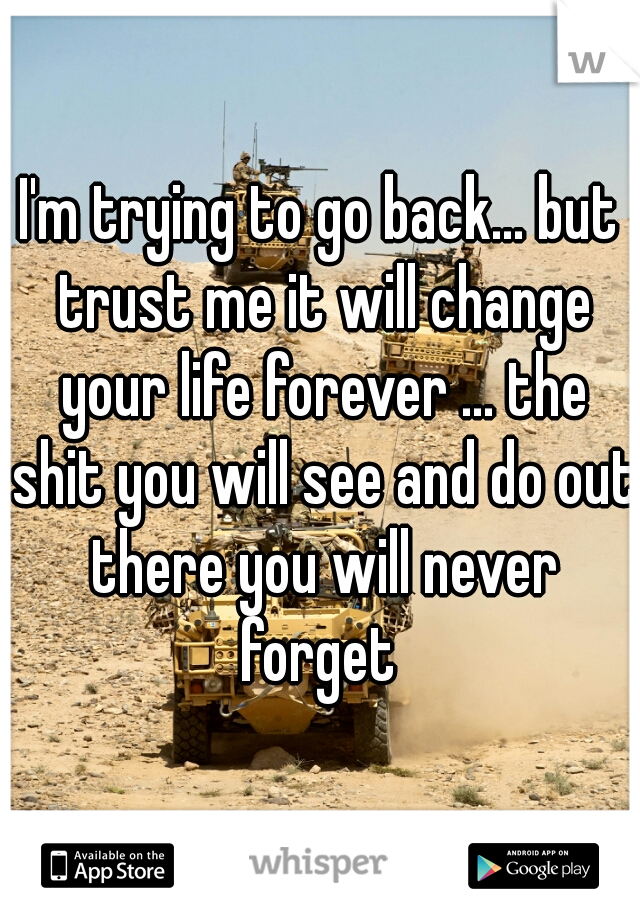 I'm trying to go back... but trust me it will change your life forever ... the shit you will see and do out there you will never forget 