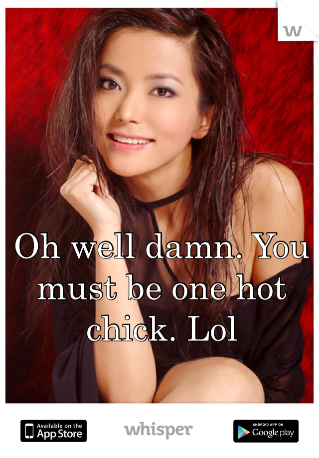 Oh well damn. You must be one hot chick. Lol