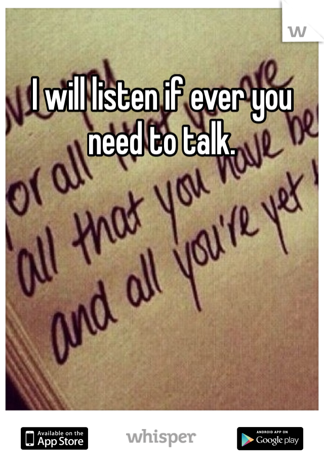 I will listen if ever you need to talk. 