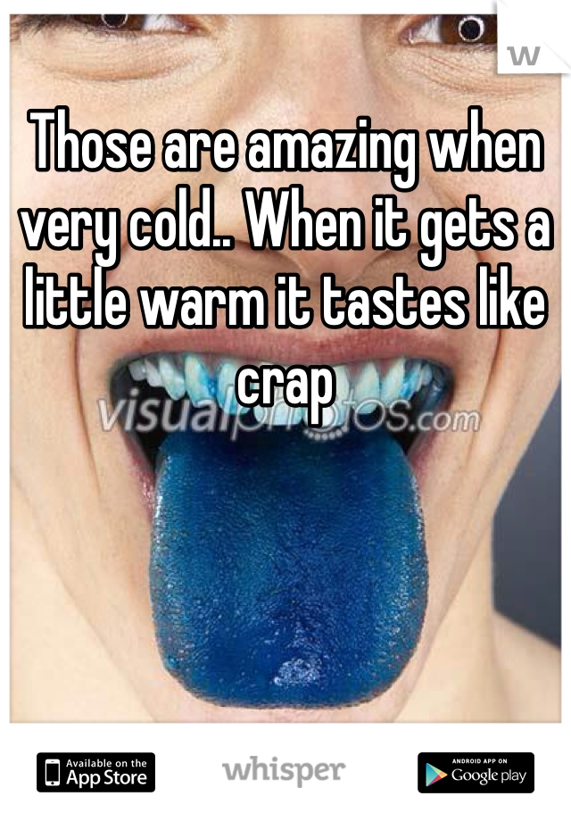 Those are amazing when very cold.. When it gets a little warm it tastes like crap