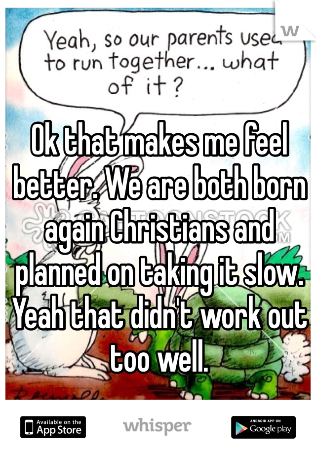 Ok that makes me feel better. We are both born again Christians and planned on taking it slow. Yeah that didn't work out too well. 