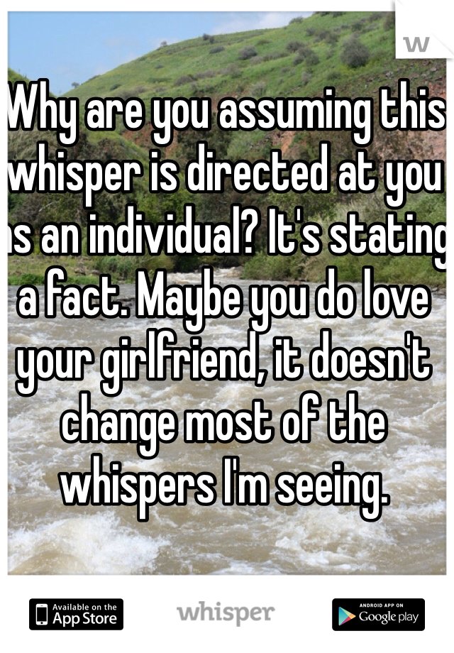 Why are you assuming this whisper is directed at you as an individual? It's stating a fact. Maybe you do love your girlfriend, it doesn't change most of the whispers I'm seeing. 