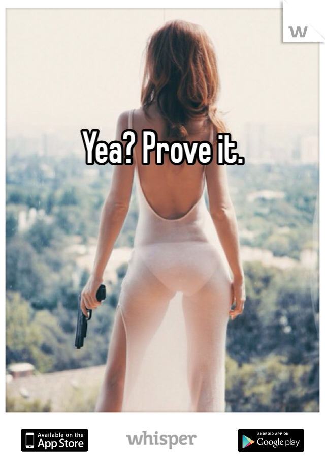 Yea? Prove it.