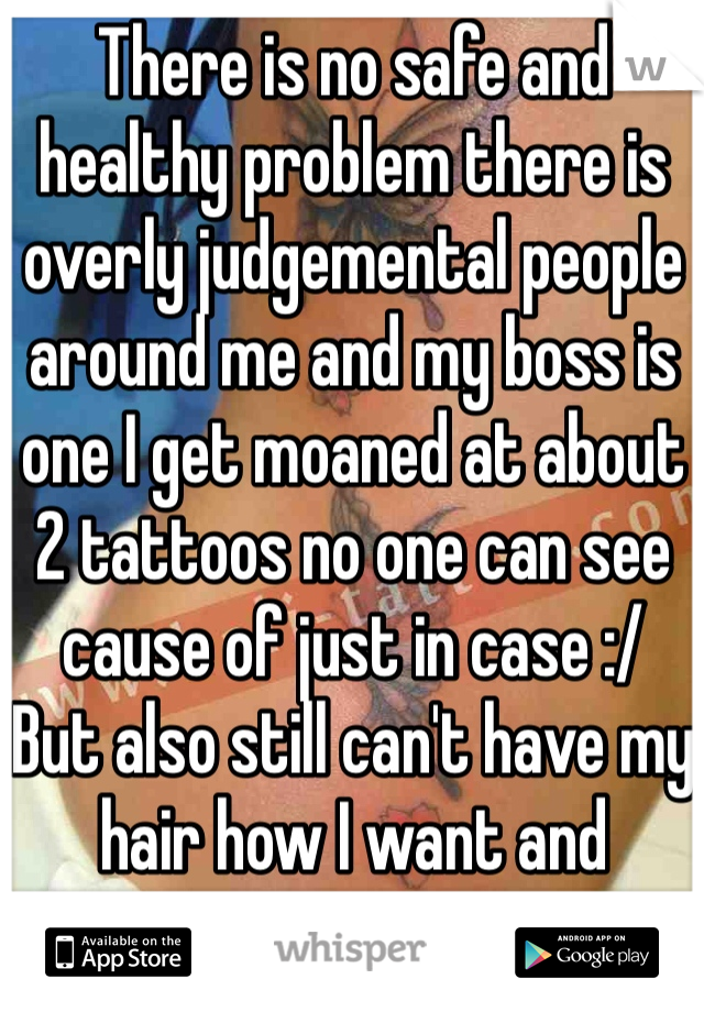 There is no safe and healthy problem there is overly judgemental people around me and my boss is one I get moaned at about 2 tattoos no one can see cause of just in case :/
But also still can't have my hair how I want and piercings  