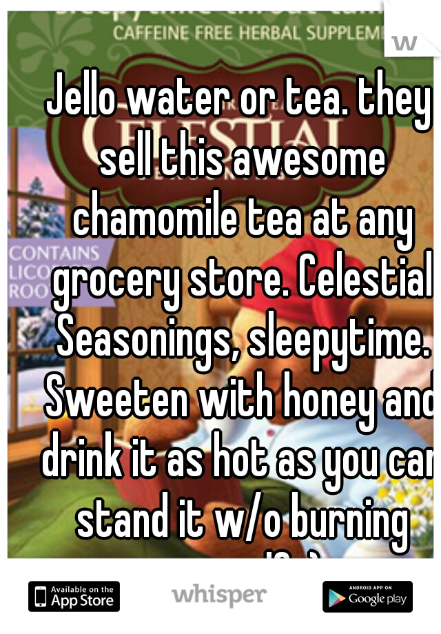 Jello water or tea. they sell this awesome chamomile tea at any grocery store. Celestial Seasonings, sleepytime. Sweeten with honey and drink it as hot as you can stand it w/o burning yourself :) 