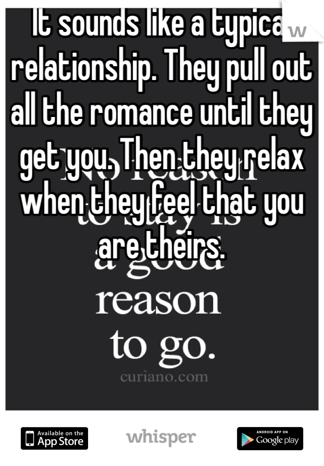 It sounds like a typical relationship. They pull out all the romance until they get you. Then they relax when they feel that you are theirs. 