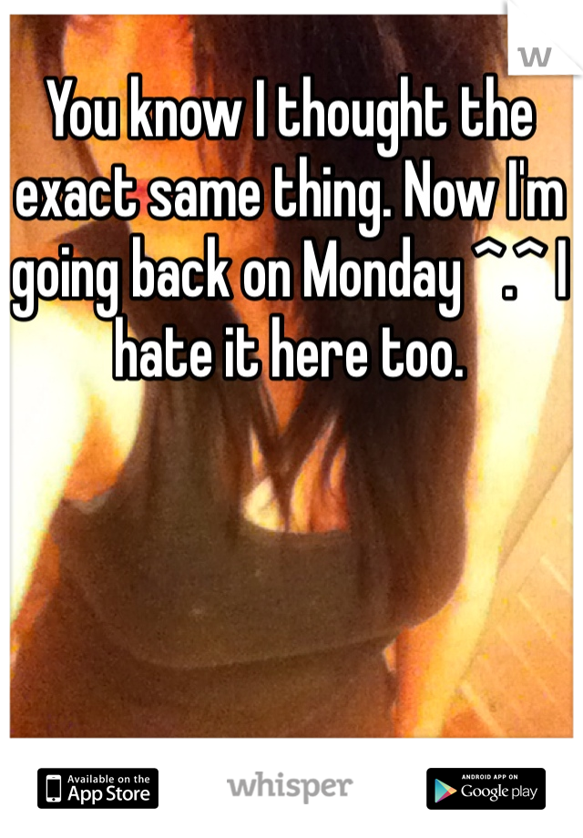 You know I thought the exact same thing. Now I'm going back on Monday ^.^ I hate it here too. 
