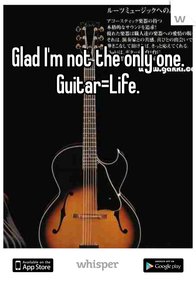 Glad I'm not the only one. Guitar=Life.