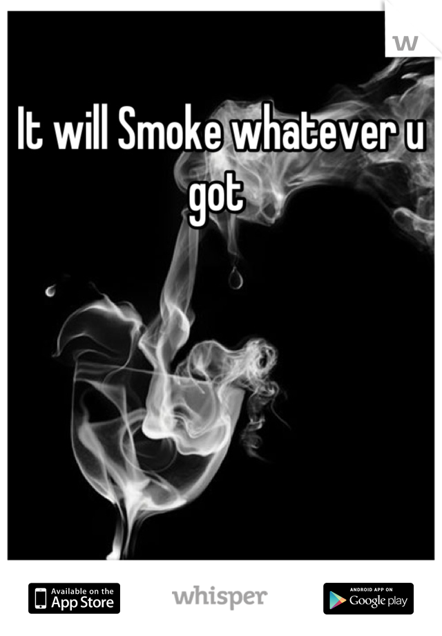 It will Smoke whatever u got 