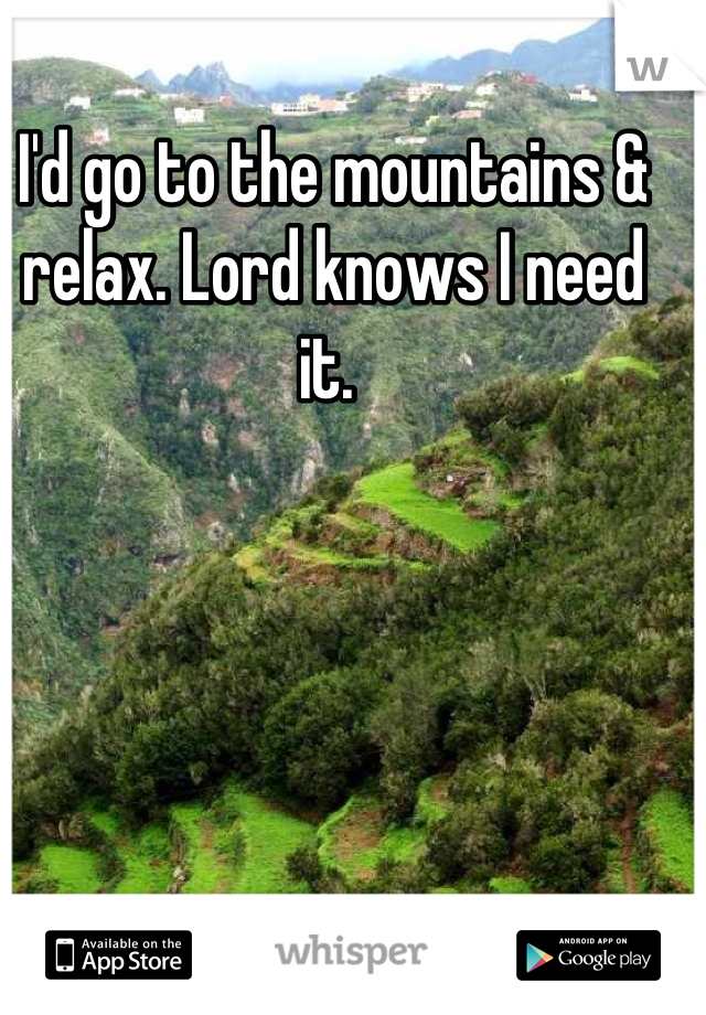 I'd go to the mountains & relax. Lord knows I need it. 