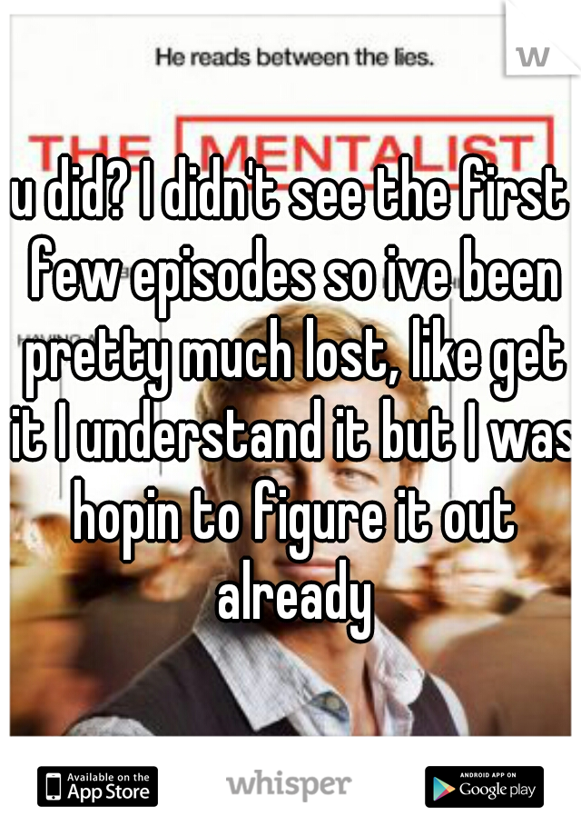 u did? I didn't see the first few episodes so ive been pretty much lost, like get it I understand it but I was hopin to figure it out already