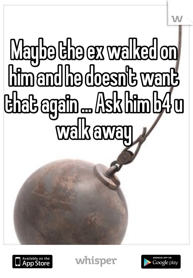 Maybe the ex walked on him and he doesn't want that again ... Ask him b4 u walk away 