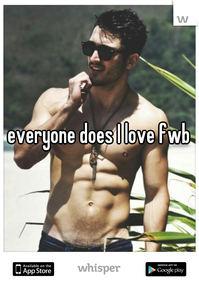 everyone does I love fwb