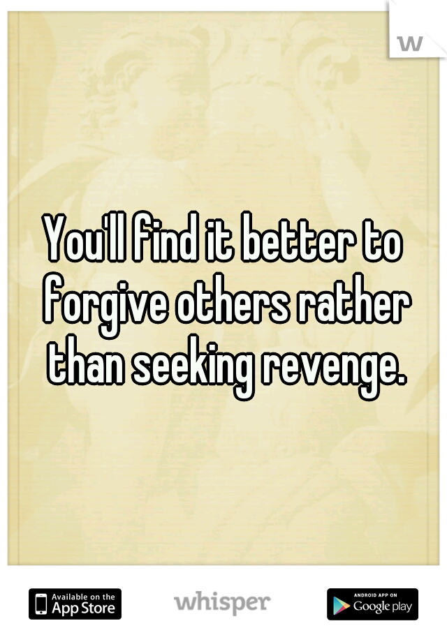 You'll find it better to forgive others rather than seeking revenge.