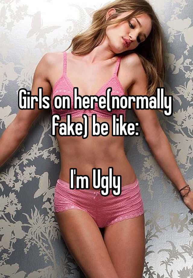 Girls on here(normally fake) be like:

I'm Ugly