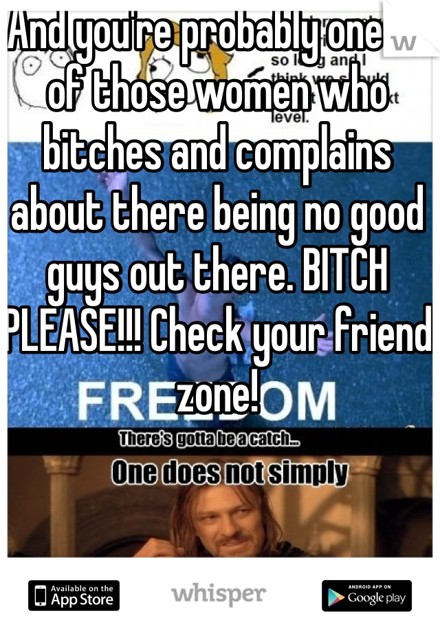 And you're probably one of of those women who bitches and complains about there being no good guys out there. BITCH PLEASE!!! Check your friend zone!