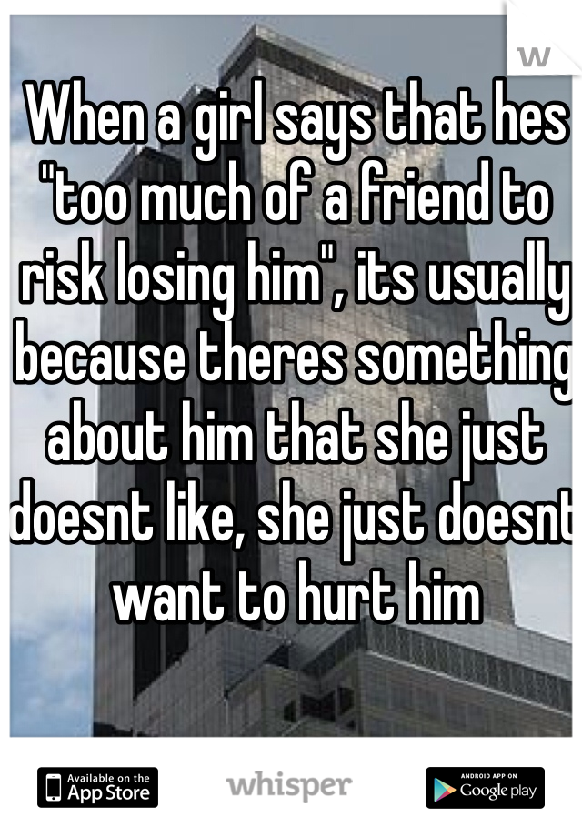 When a girl says that hes "too much of a friend to risk losing him", its usually because theres something about him that she just doesnt like, she just doesnt want to hurt him
