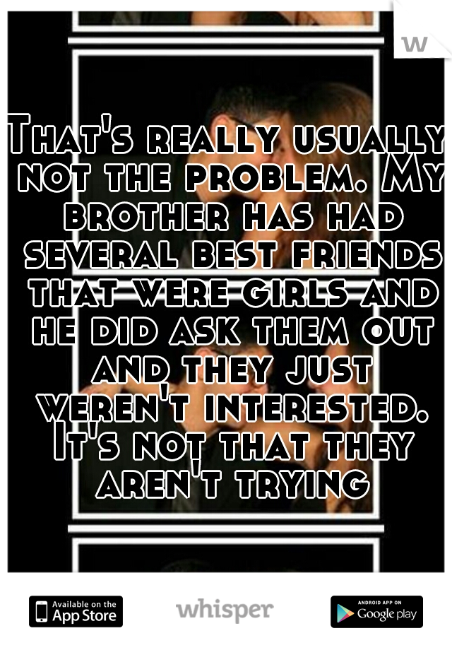 That's really usually not the problem. My brother has had several best friends that were girls and he did ask them out and they just weren't interested. It's not that they aren't trying