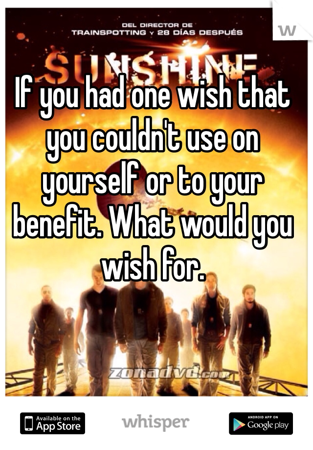 If you had one wish that you couldn't use on yourself or to your benefit. What would you wish for. 