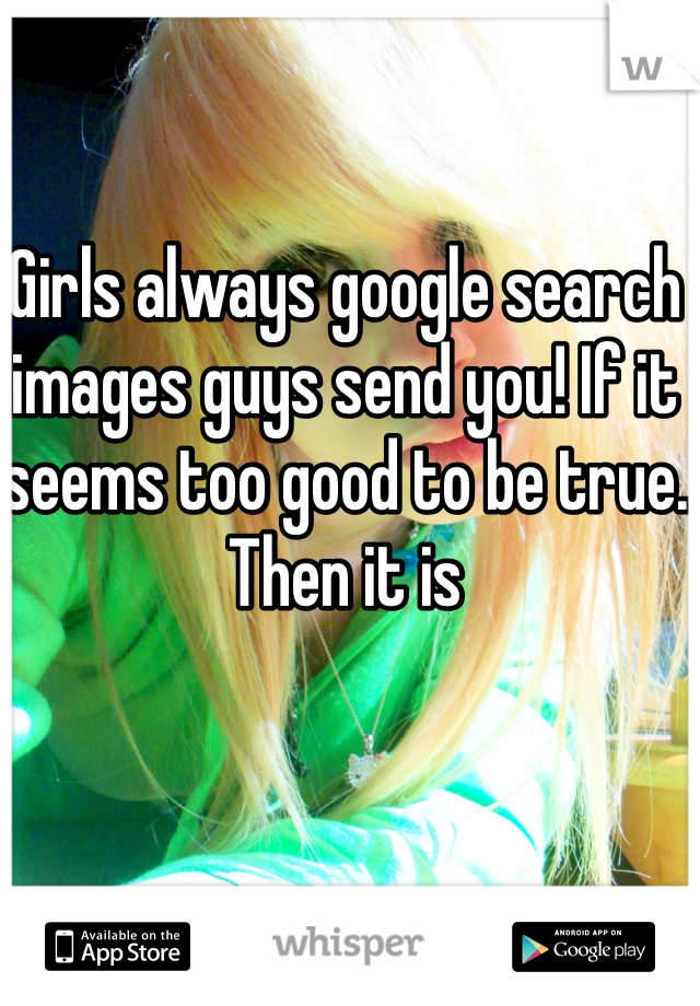 Girls always google search images guys send you! If it seems too good to be true. Then it is