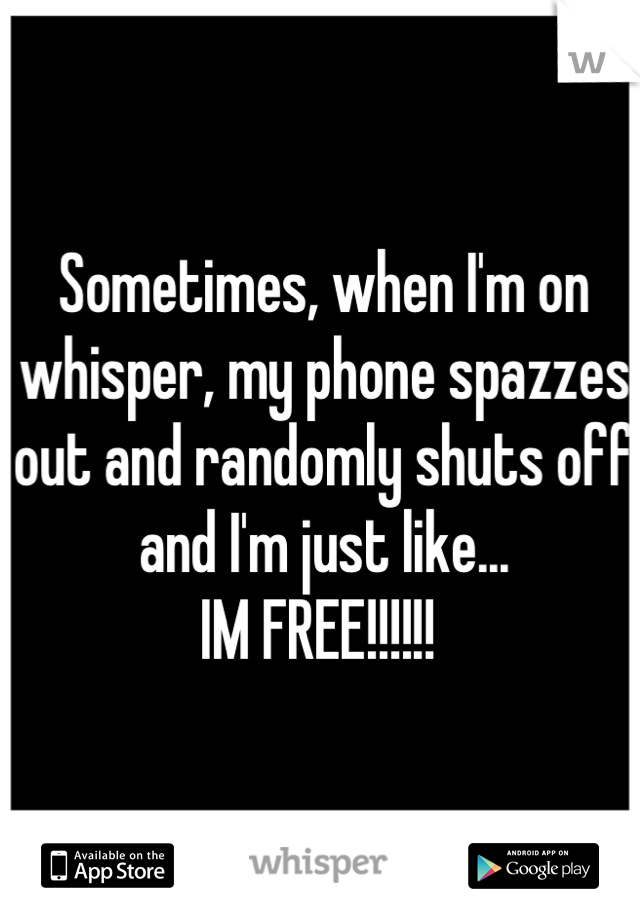 Sometimes, when I'm on whisper, my phone spazzes out and randomly shuts off and I'm just like...
IM FREE!!!!!! 