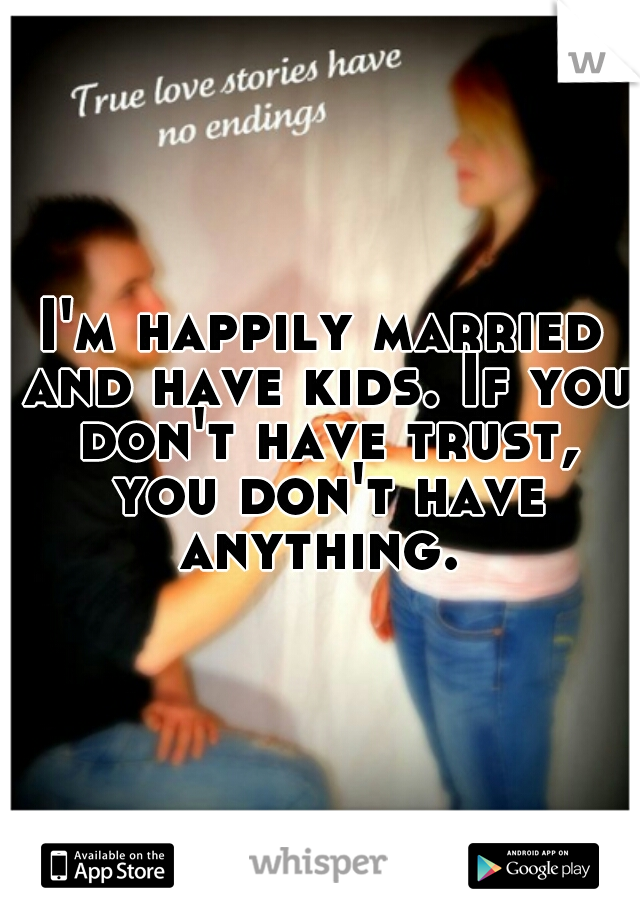 I'm happily married and have kids. If you don't have trust, you don't have anything. 