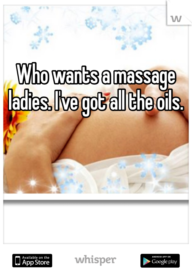 Who wants a massage ladies. I've got all the oils. 
